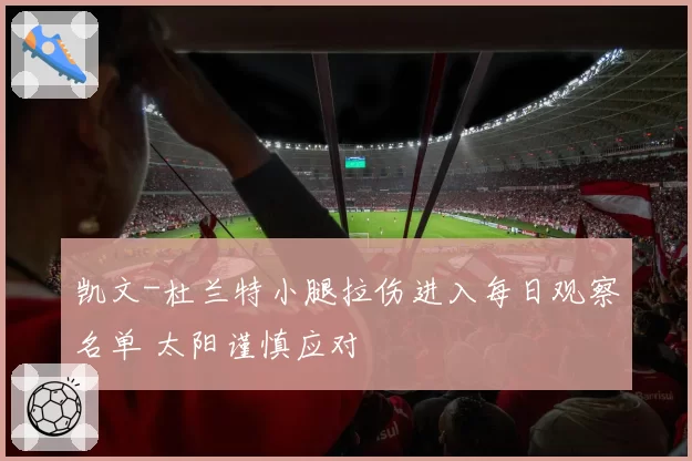 凯文-杜兰特小腿拉伤进入每日观察名单 太阳谨慎应对