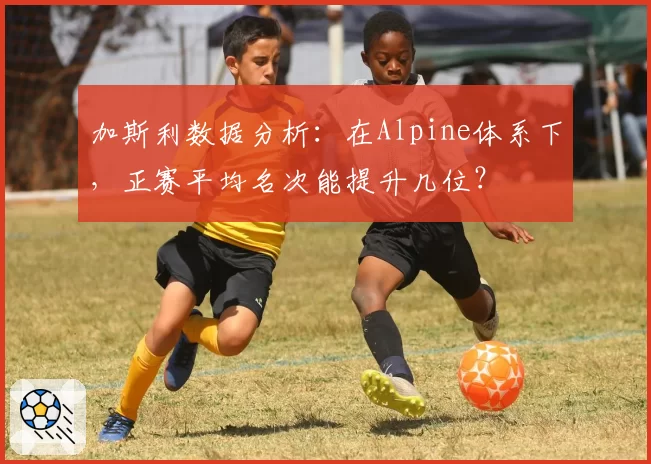 加斯利数据分析：在Alpine体系下，正赛平均名次能提升几位？