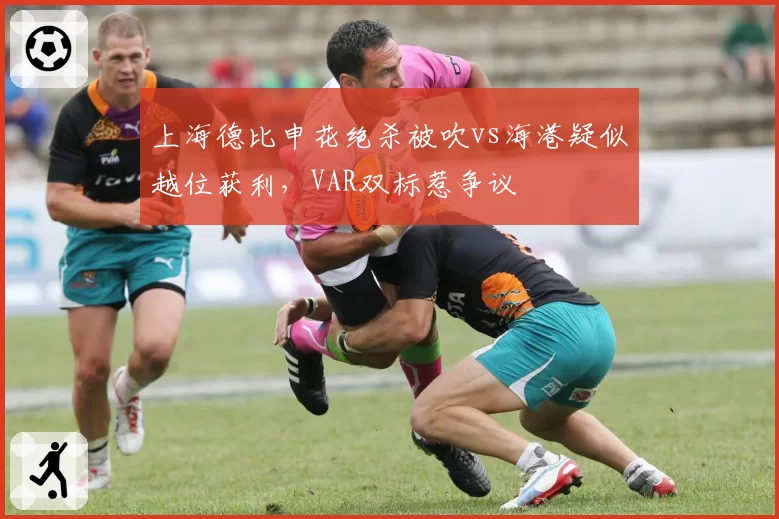 上海德比申花绝杀被吹vs海港疑似越位获利，VAR双标惹争议