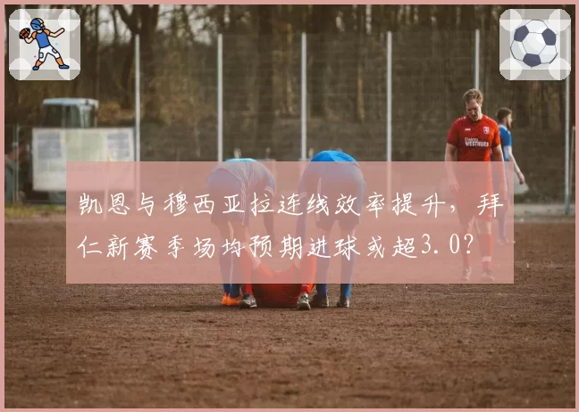 凯恩与穆西亚拉连线效率提升，拜仁新赛季场均预期进球或超3.0？