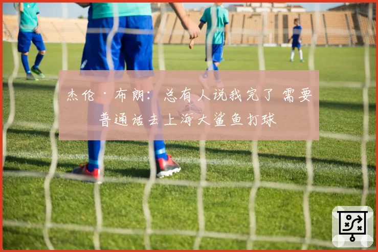 杰伦·布朗：总有人说我完了 需要学普通话去上海大鲨鱼打球