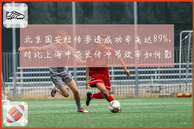 北京国安短传渗透成功率高达89%，对比上海申花长传冲吊效率如何影响京沪德比走势？