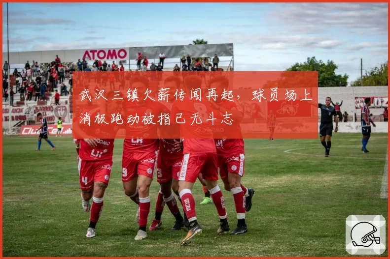 武汉三镇欠薪传闻再起，球员场上消极跑动被指已无斗志