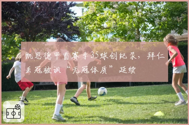 凯恩德甲首赛季35球创纪录，拜仁丢冠被讽“无冠体质”延续