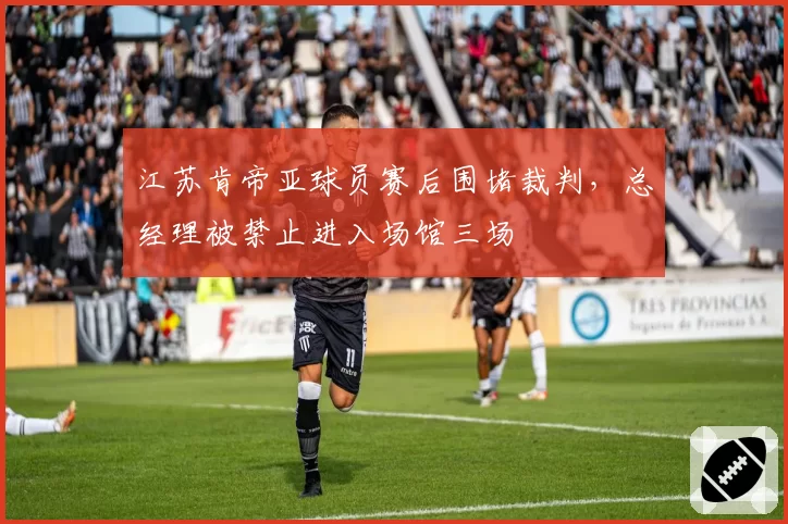 江苏肯帝亚球员赛后围堵裁判，总经理被禁止进入场馆三场