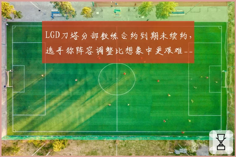 LGD刀塔分部教练合约到期未续约,选手称阵容调整比想象中更艰难__br_