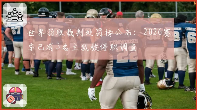 世界羽联裁判处罚榜公布：2026赛季已有3名主裁被停职调查