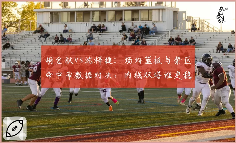 胡金秋vs沈梓捷：场均篮板与禁区命中率数据对决，内线双塔谁更稳