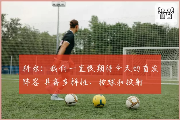 科尔：我们一直很期待今天的首发阵容 具备多样性、控球和投射