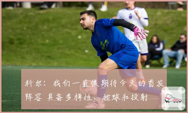 科尔：我们一直很期待今天的首发阵容 具备多样性、控球和投射