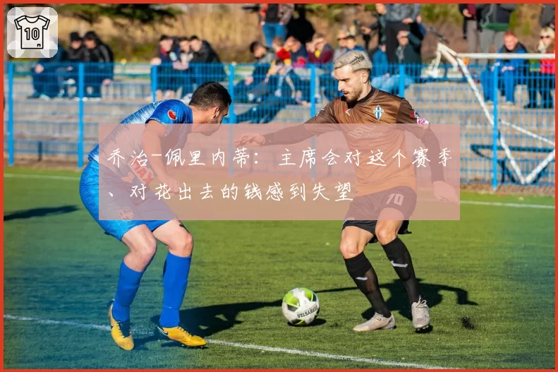 乔治-佩里内蒂：主席会对这个赛季、对花出去的钱感到失望