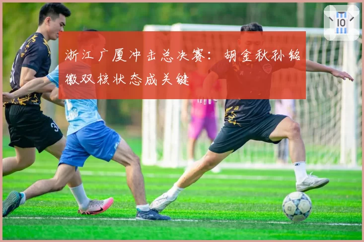 浙江广厦冲击总决赛：胡金秋孙铭徽双核状态成关键