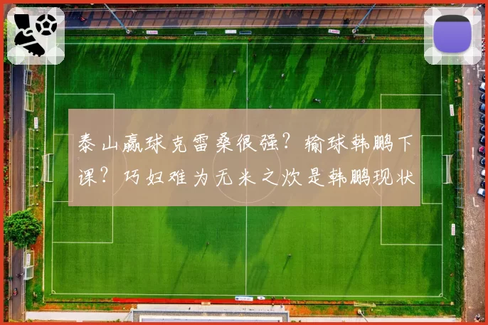 泰山赢球克雷桑很强？输球韩鹏下课？巧妇难为无米之炊是韩鹏现状