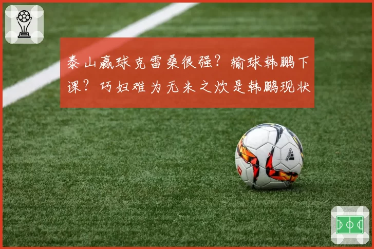 泰山赢球克雷桑很强？输球韩鹏下课？巧妇难为无米之炊是韩鹏现状