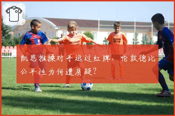 凯恩推搡对手逃过红牌，伦敦德比公平性为何遭质疑？