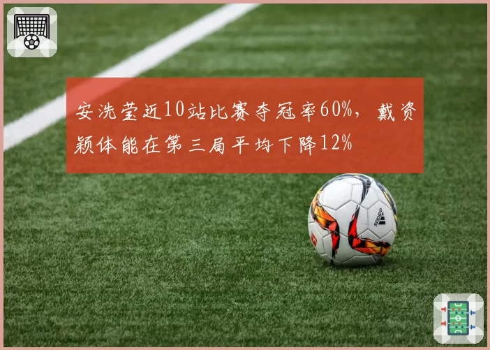 安洗莹近10站比赛夺冠率60%，戴资颖体能在第三局平均下降12%