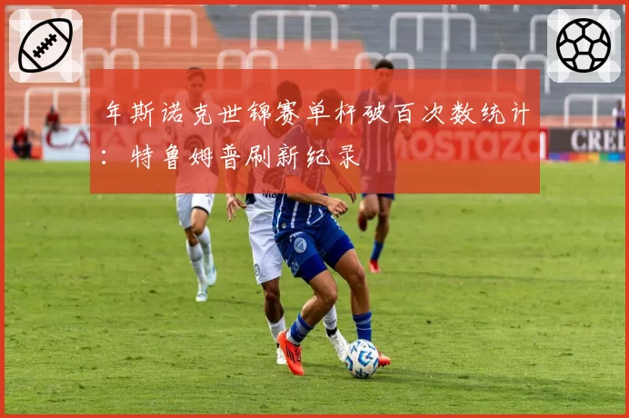 年斯诺克世锦赛单杆破百次数统计：特鲁姆普刷新纪录