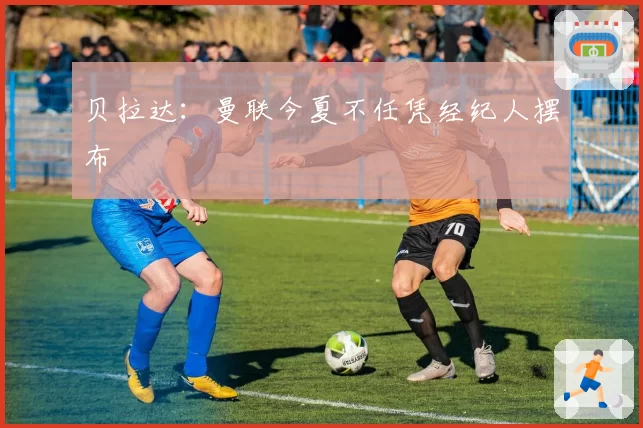 贝拉达：曼联今夏不任凭经纪人摆布