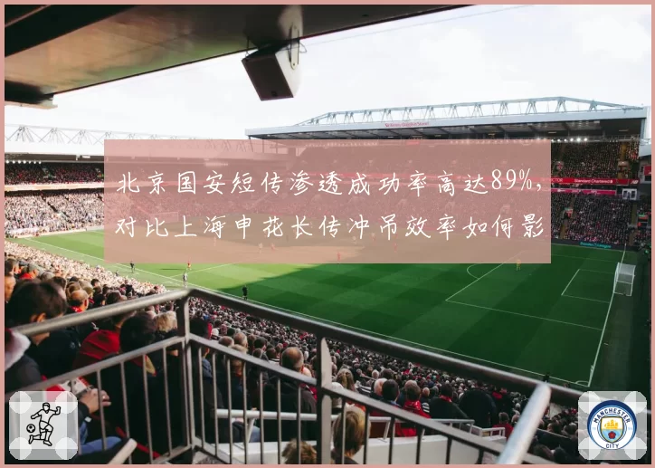 北京国安短传渗透成功率高达89%，对比上海申花长传冲吊效率如何影响京沪德比走势？