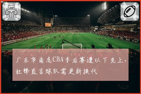 广东华南虎CBA季后赛遭以下克上,杜锋直言球队需更新换代