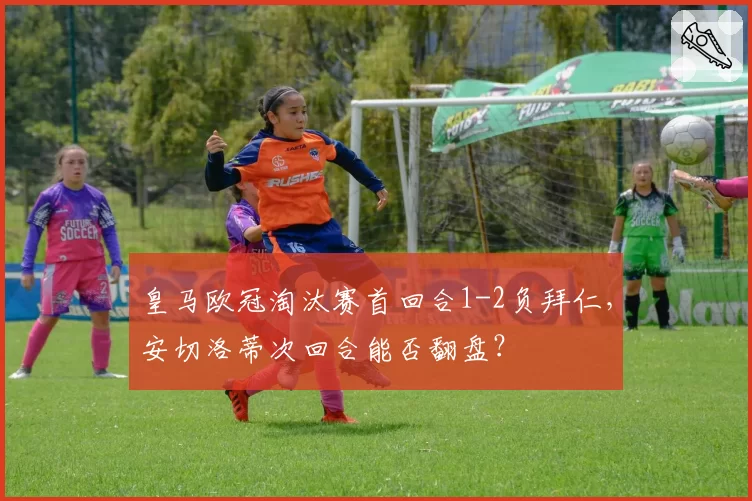 皇马欧冠淘汰赛首回合1-2负拜仁，安切洛蒂次回合能否翻盘？