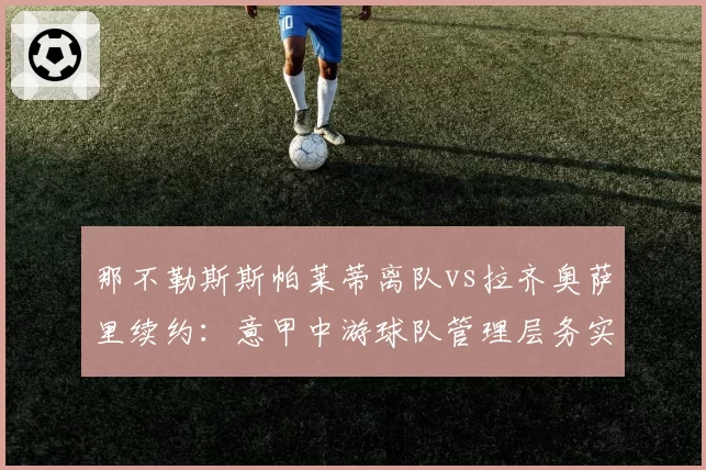 那不勒斯斯帕莱蒂离队vs拉齐奥萨里续约：意甲中游球队管理层务实主义
