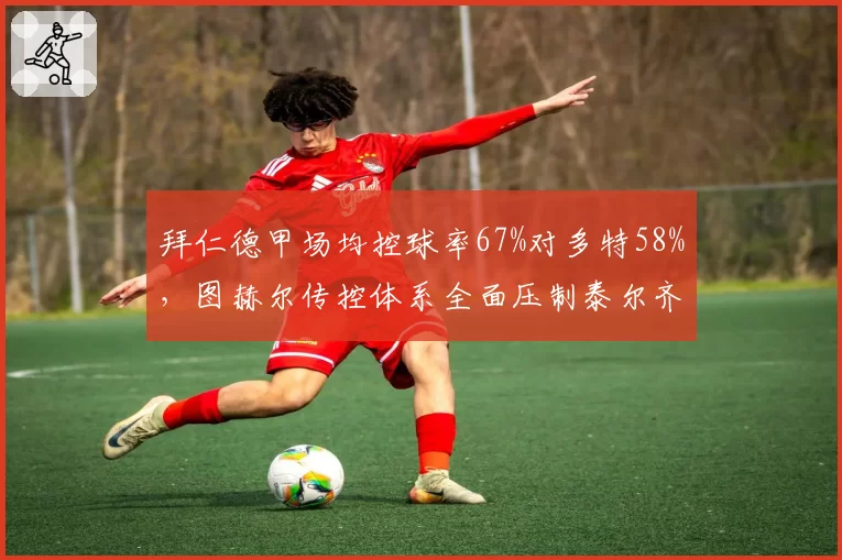 拜仁德甲场均控球率67%对多特58%，图赫尔传控体系全面压制泰尔齐奇防反