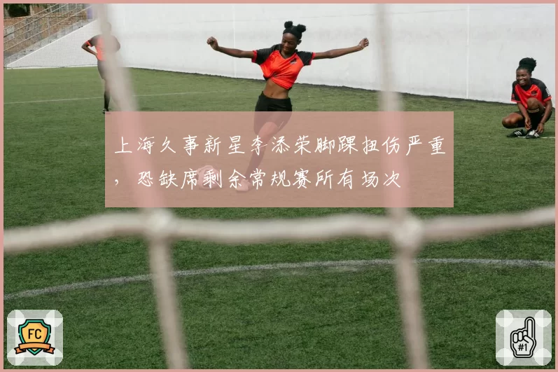 上海久事新星李添荣脚踝扭伤严重，恐缺席剩余常规赛所有场次