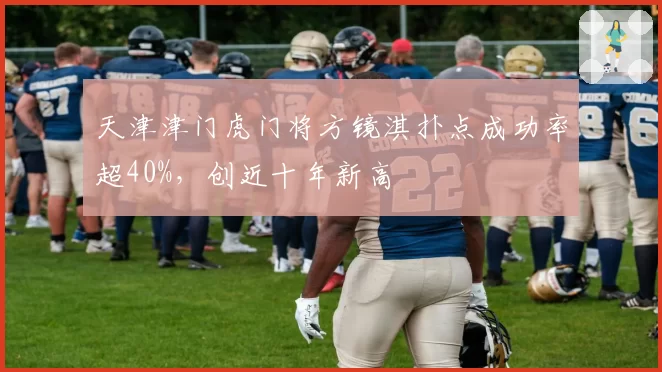 天津津门虎门将方镜淇扑点成功率超40%，创近十年新高