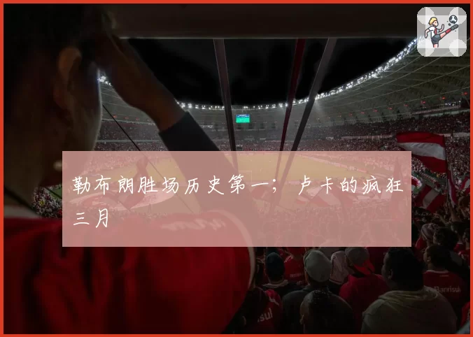 勒布朗胜场历史第一；卢卡的疯狂三月