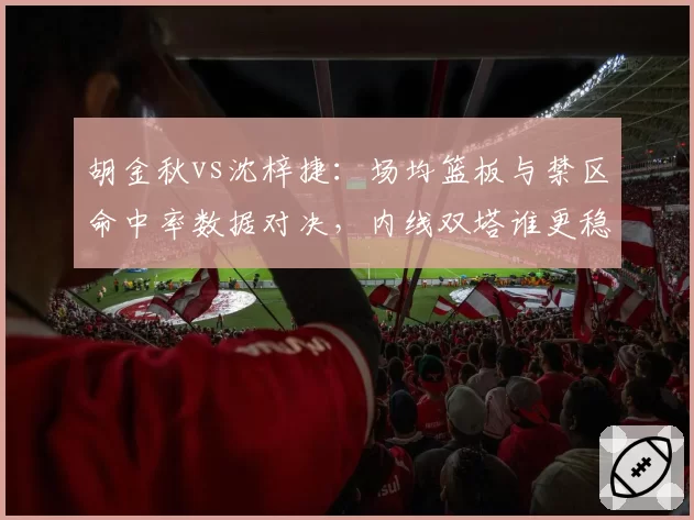 胡金秋vs沈梓捷：场均篮板与禁区命中率数据对决，内线双塔谁更稳