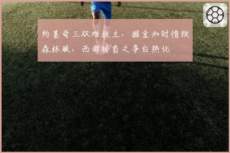 约基奇三双难救主,掘金加时惜败森林狼,西部榜首之争白热化