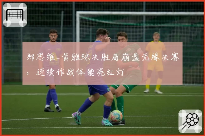 郑思维_黄雅琼决胜局崩盘无缘决赛,连续作战体能亮红灯