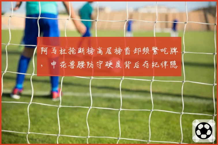 阿马杜抢断榜高居榜首却频繁吃牌，申花兽腰防守硬度背后存纪律隐患