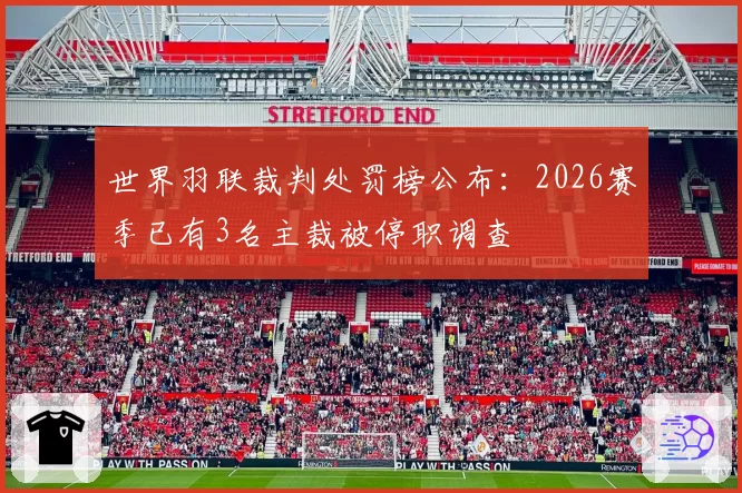 世界羽联裁判处罚榜公布：2026赛季已有3名主裁被停职调查