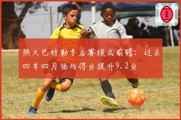 热火巴特勒季后赛模式前瞻：过去四年四月场均得分提升9.2分