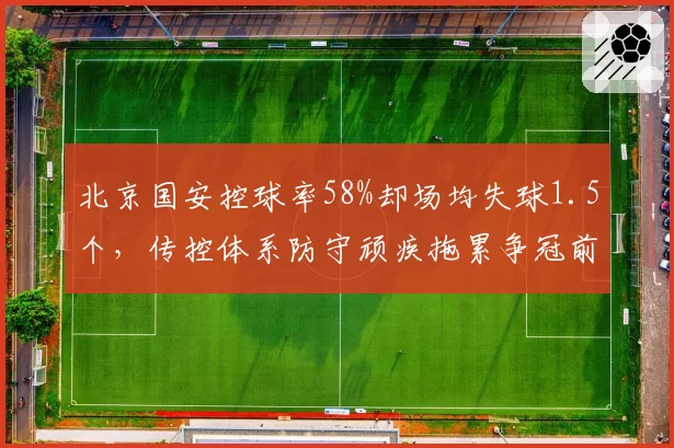北京国安控球率58%却场均失球1.5个，传控体系防守顽疾拖累争冠前景
