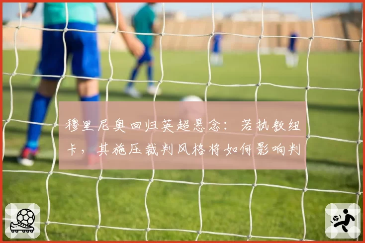 穆里尼奥回归英超悬念：若执教纽卡，其施压裁判风格将如何影响判罚环境？