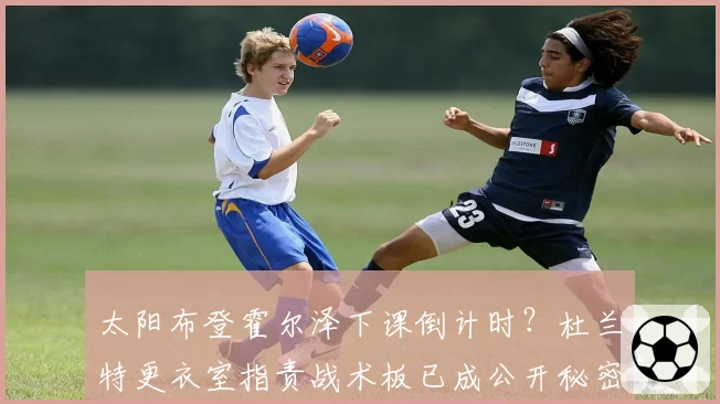 太阳布登霍尔泽下课倒计时？杜兰特更衣室指责战术板已成公开秘密