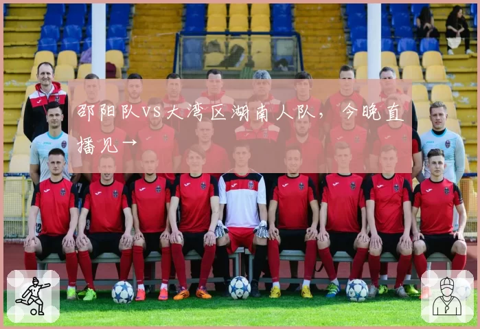 邵阳队vs大湾区湖南人队,今晚直播见→