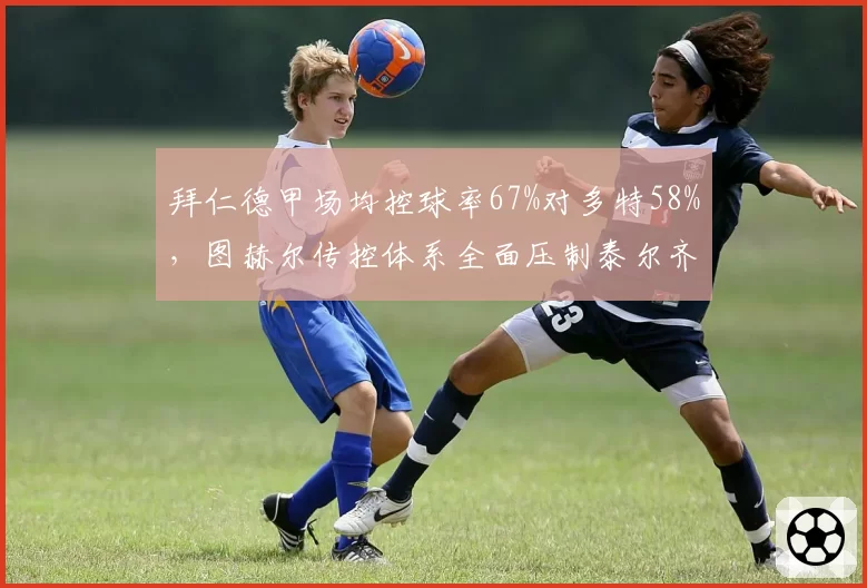 拜仁德甲场均控球率67%对多特58%，图赫尔传控体系全面压制泰尔齐奇防反
