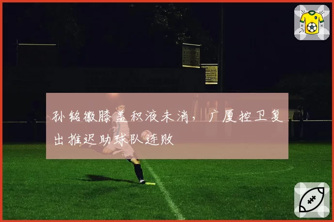 孙铭徽膝盖积液未消，广厦控卫复出推迟助球队连败