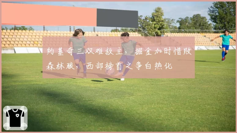 约基奇三双难救主,掘金加时惜败森林狼,西部榜首之争白热化