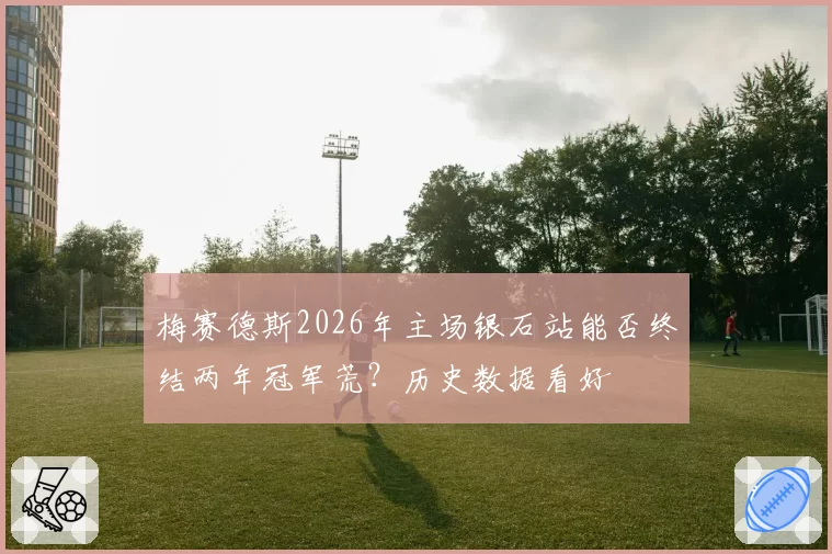 梅赛德斯2026年主场银石站能否终结两年冠军荒？历史数据看好