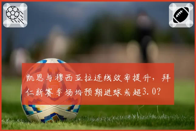 凯恩与穆西亚拉连线效率提升，拜仁新赛季场均预期进球或超3.0？