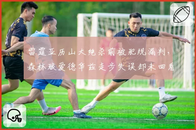 雷霆亚历山大绝杀前被犯规漏判，森林狼爱德华兹走步失误却未回看