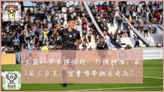 女篮27岁王牌崛起,外线神准,获3届三分王,宫鲁鸣带她当奇兵?