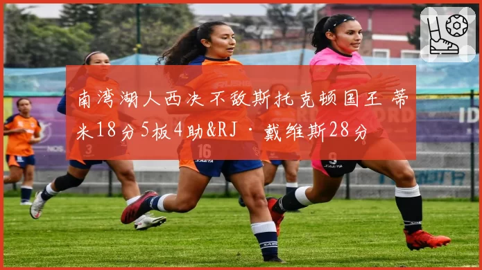 南湾湖人西决不敌斯托克顿国王 蒂米18分5板4助&RJ·戴维斯28分