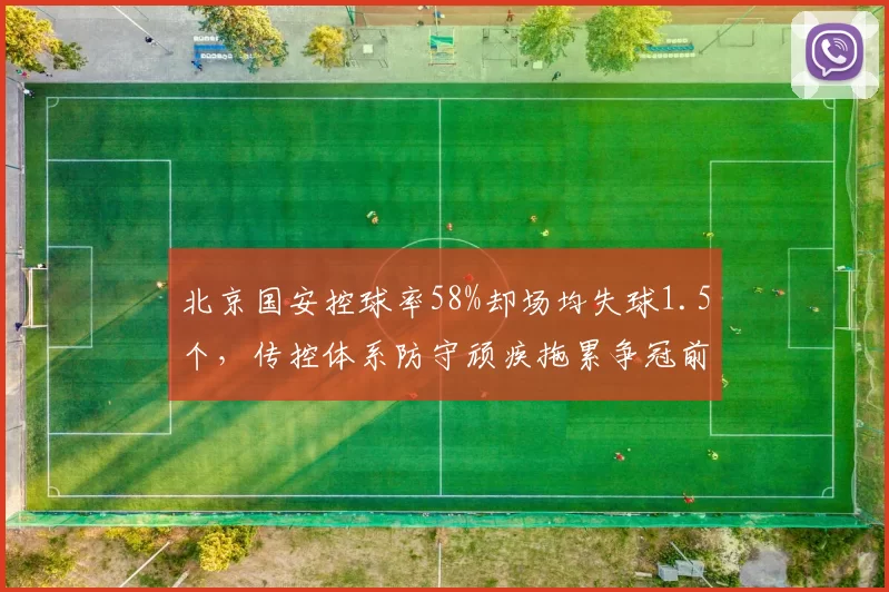 北京国安控球率58%却场均失球1.5个，传控体系防守顽疾拖累争冠前景
