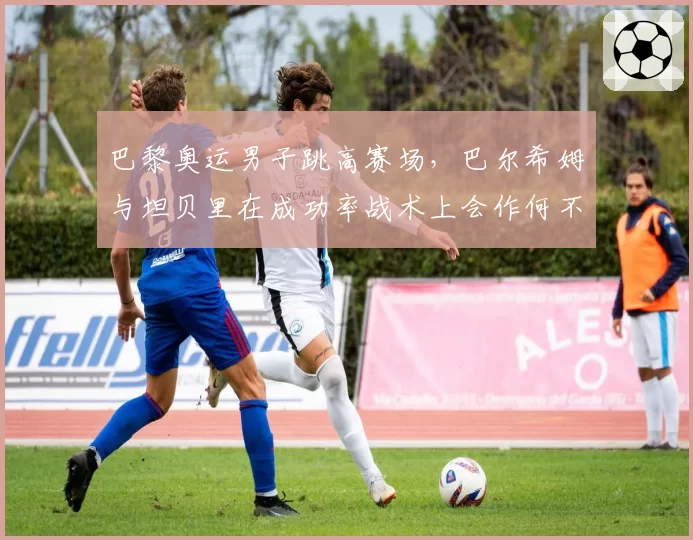 巴黎奥运男子跳高赛场，巴尔希姆与坦贝里在成功率战术上会作何不同取舍？